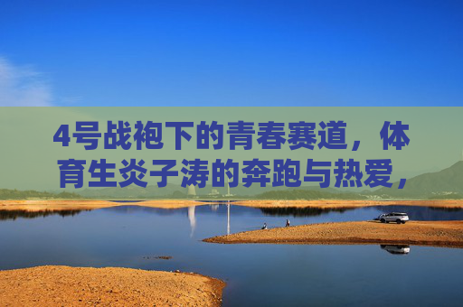 4号战袍下的青春赛道,体育生炎子涛的奔跑与热爱,4号战袍,青春赛道,炎子涛的奔跑与热爱 4号战袍下的青春赛道,体育生炎子涛的奔跑与热爱,4号战袍,青春赛道,炎子涛的奔跑与热爱