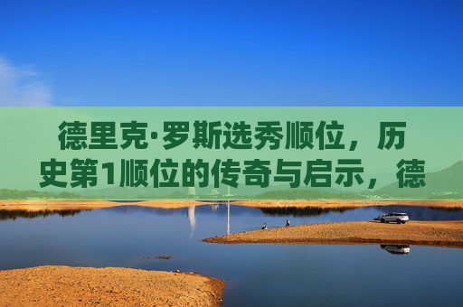 德里克·罗斯选秀顺位,历史第1顺位的传奇与启示,德里克·罗斯,状元传奇与启示 德里克·罗斯选秀顺位,历史第1顺位的传奇与启示,德里克·罗斯,状元传奇与启示