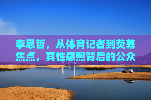 李思哲,从体育记者到荧幕焦点,其性感照背后的公众人物形象探讨,从体育记者到荧幕焦点,李思哲性感照背后的公众人物形象探讨 李思哲,从体育记者到荧幕焦点,其性感照背后的公众人物形象探讨,从体育记者到荧幕焦点,李思哲性感照背后的公众人物形象探讨