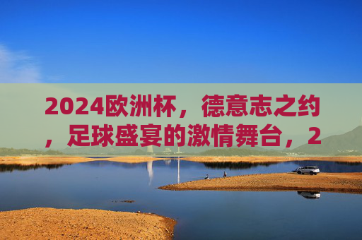 2024欧洲杯,德意志之约,足球盛宴的激情舞台,2024欧洲杯,德意志之约,足球盛宴激情舞台 2024欧洲杯,德意志之约,足球盛宴的激情舞台,2024欧洲杯,德意志之约,足球盛宴激情舞台