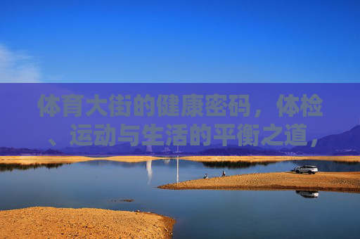 体育大街的健康密码,体检、运动与生活的平衡之道,体育大街的健康密码,体检、运动与生活的平衡之道 体育大街的健康密码,体检、运动与生活的平衡之道,体育大街的健康密码,体检、运动与生活的平衡之道