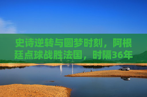 史诗逆转与圆梦时刻,阿根廷点球战胜法国,时隔36年再捧世界杯,史诗逆转!阿根廷点球胜法国,时隔36年再捧世界杯 史诗逆转与圆梦时刻,阿根廷点球战胜法国,时隔36年再捧世界杯,史诗逆转!阿根廷点球胜法国,时隔36年再捧世界杯