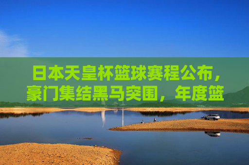 日本天皇杯篮球赛程公布,豪门集结黑马突围,年度篮球盛宴即将开启,日本天皇杯篮球赛程公布,豪门集结黑马突围,年度盛宴开启 日本天皇杯篮球赛程公布,豪门集结黑马突围,年度篮球盛宴即将开启,日本天皇杯篮球赛程公布,豪门集结黑马突围,年度盛宴开启