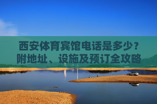 西安体育宾馆电话是多少?附地址、设施及预订全攻略,西安体育宾馆电话、地址、设施及预订全攻略 西安体育宾馆电话是多少?附地址、设施及预订全攻略,西安体育宾馆电话、地址、设施及预订全攻略