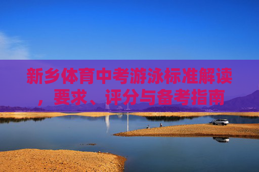 新乡体育中考游泳标准解读,要求、评分与备考指南 新乡体育中考游泳标准解读,要求、评分与备考指南