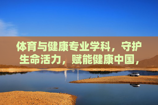 体育与健康专业学科，守护生命活力，赋能健康中国，体育健康学科守护生命活力，赋能健康中国