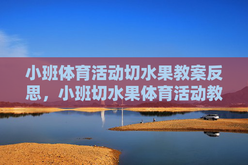 小班体育活动切水果教案反思，小班切水果体育活动教案反思