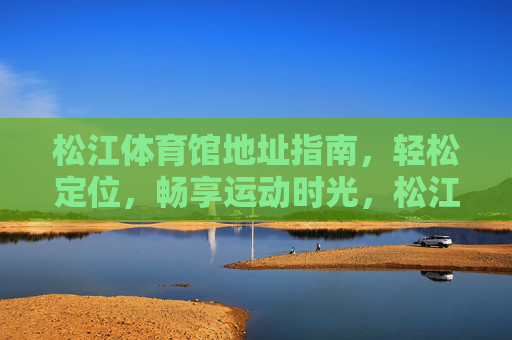 松江体育馆地址指南，轻松定位，畅享运动时光，松江体育馆地址指南，轻松定位，畅享运动时光