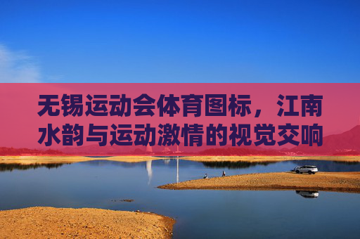 无锡运动会体育图标,江南水韵与运动激情的视觉交响,无锡运动会体育图标,江南水韵与运动激情的视觉交响 无锡运动会体育图标,江南水韵与运动激情的视觉交响,无锡运动会体育图标,江南水韵与运动激情的视觉交响