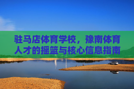 驻马店体育学校,豫南体育人才的摇篮与核心信息指南 驻马店体育学校,豫南体育人才的摇篮与核心信息指南