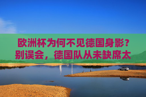 欧洲杯为何不见德国身影?别误会,德国队从未缺席太久!欧洲杯不见德国身影?别误会,从未缺席太久! 欧洲杯为何不见德国身影?别误会,德国队从未缺席太久!欧洲杯不见德国身影?别误会,从未缺席太久!