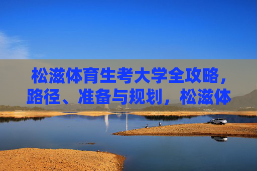 松滋体育生考大学全攻略，路径、准备与规划，松滋体育生考大学全攻略，路径、准备与规划