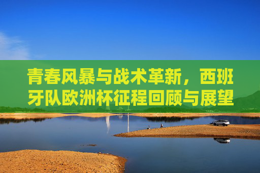 青春风暴与战术革新,西班牙队欧洲杯征程回顾与展望,青春风暴与战术革新,西班牙队欧洲杯征程回顾与展望 青春风暴与战术革新,西班牙队欧洲杯征程回顾与展望,青春风暴与战术革新,西班牙队欧洲杯征程回顾与展望