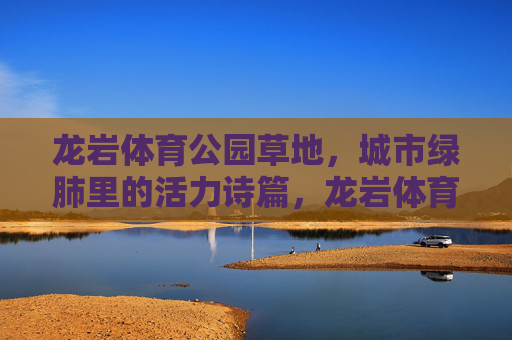龙岩体育公园草地,城市绿肺里的活力诗篇,龙岩体育公园草地,城市绿肺的活力诗篇 龙岩体育公园草地,城市绿肺里的活力诗篇,龙岩体育公园草地,城市绿肺的活力诗篇