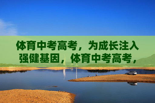 体育中考高考,为成长注入强健基因,体育中考高考,锻造成长强健基因 体育中考高考,为成长注入强健基因,体育中考高考,锻造成长强健基因