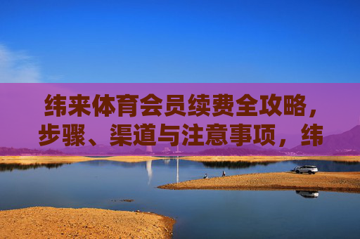 纬来体育会员续费全攻略,步骤、渠道与注意事项,纬来体育会员续费全攻略,步骤、渠道与注意事项 纬来体育会员续费全攻略,步骤、渠道与注意事项,纬来体育会员续费全攻略,步骤、渠道与注意事项