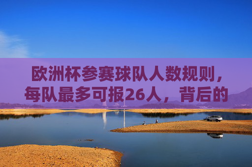 欧洲杯参赛球队人数规则,每队最多可报26人,背后的考量与变化,欧洲杯26人参赛规则,背后的考量与变化 欧洲杯参赛球队人数规则,每队最多可报26人,背后的考量与变化,欧洲杯26人参赛规则,背后的考量与变化