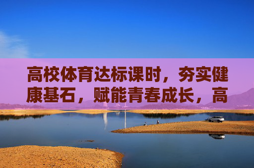 高校体育达标课时,夯实健康基石,赋能青春成长,高校体育达标课,夯实健康基石 赋能青春成长 高校体育达标课时,夯实健康基石,赋能青春成长,高校体育达标课,夯实健康基石 赋能青春成长