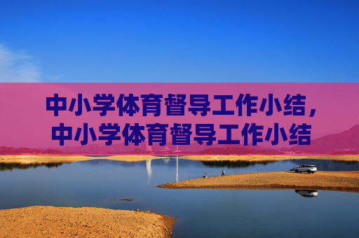 中小学体育督导工作小结,中小学体育督导工作小结 中小学体育督导工作小结,中小学体育督导工作小结