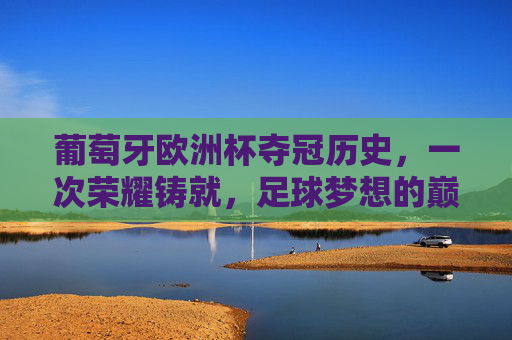 葡萄牙欧洲杯夺冠历史,一次荣耀铸就,足球梦想的巅峰时刻,葡萄牙欧洲杯夺冠,荣耀铸就的巅峰时刻 葡萄牙欧洲杯夺冠历史,一次荣耀铸就,足球梦想的巅峰时刻,葡萄牙欧洲杯夺冠,荣耀铸就的巅峰时刻