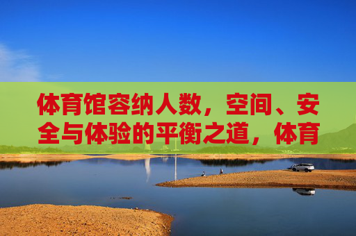 体育馆容纳人数，空间、安全与体验的平衡之道，体育馆容纳人数与空间、安全、体验的平衡之道