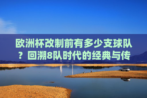 欧洲杯改制前有多少支球队?回溯8队时代的经典与传承,欧洲杯改制前,8队时代的经典与传承 欧洲杯改制前有多少支球队?回溯8队时代的经典与传承,欧洲杯改制前,8队时代的经典与传承