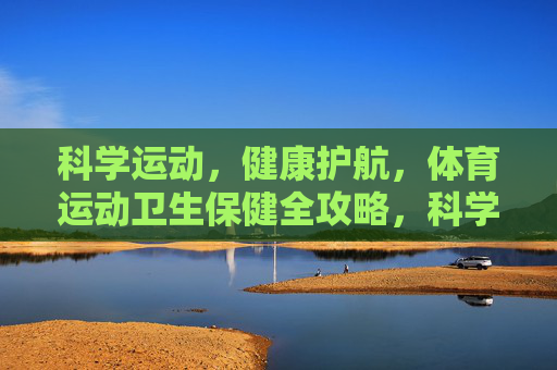 科学运动,健康护航,体育运动卫生保健全攻略,科学运动健康护航,体育运动卫生保健全攻略 科学运动,健康护航,体育运动卫生保健全攻略,科学运动健康护航,体育运动卫生保健全攻略