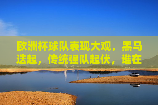 欧洲杯球队表现大观,黑马迭起,传统强队起伏,谁在闪耀?欧洲杯黑马闪耀,传统强队起伏,谁最亮眼? 欧洲杯球队表现大观,黑马迭起,传统强队起伏,谁在闪耀?欧洲杯黑马闪耀,传统强队起伏,谁最亮眼?