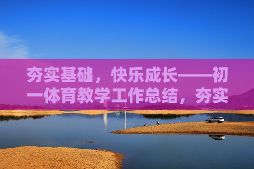 夯实基础，快乐成长——初一体育教学工作总结，夯实基础，快乐成长——初一体育教学总结