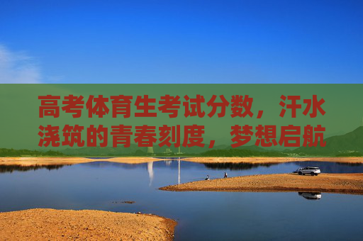 高考体育生考试分数,汗水浇筑的青春刻度,梦想启航的通行证,汗水刻度青春,分数通梦想 高考体育生考试分数,汗水浇筑的青春刻度,梦想启航的通行证,汗水刻度青春,分数通梦想
