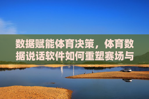 数据赋能体育决策,体育数据说话软件如何重塑赛场与训练,数据赋能体育决策,体育数据软件重塑赛场与训练 数据赋能体育决策,体育数据说话软件如何重塑赛场与训练,数据赋能体育决策,体育数据软件重塑赛场与训练