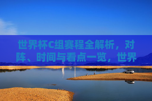 世界杯C组赛程全解析，对阵、时间与看点一览，世界杯C组赛程全解析，对阵、时间与看点