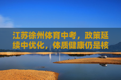 江苏徐州体育中考,政策延续中优化,体质健康仍是核心导向,江苏徐州体育中考延续优化,体质健康为核心导向 江苏徐州体育中考,政策延续中优化,体质健康仍是核心导向,江苏徐州体育中考延续优化,体质健康为核心导向