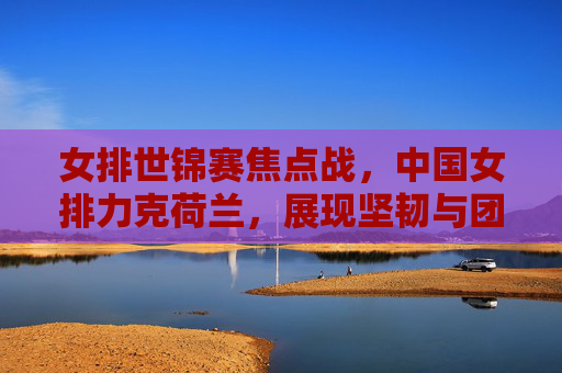 女排世锦赛焦点战,中国女排力克荷兰,展现坚韧与团队力量,女排世锦赛焦点战,中国女排力克荷兰,坚韧团队力量闪耀 女排世锦赛焦点战,中国女排力克荷兰,展现坚韧与团队力量,女排世锦赛焦点战,中国女排力克荷兰,坚韧团队力量闪耀