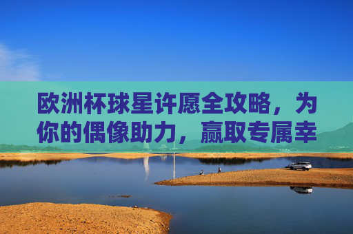欧洲杯球星许愿全攻略,为你的偶像助力,赢取专属幸运!欧洲杯球星许愿全攻略,为偶像助力赢专属幸运 欧洲杯球星许愿全攻略,为你的偶像助力,赢取专属幸运!欧洲杯球星许愿全攻略,为偶像助力赢专属幸运
