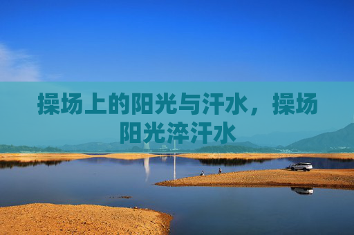 操场上的阳光与汗水,操场阳光淬汗水 操场上的阳光与汗水,操场阳光淬汗水