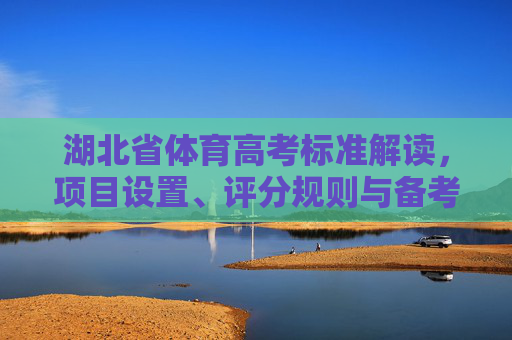 湖北省体育高考标准解读，项目设置、评分规则与备考指南，湖北省体育高考标准解读，项目设置、评分规则与备考指南