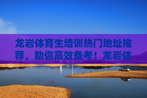 龙岩体育生培训热门地址推荐,助你高效备考!龙岩体育生培训热门地址推荐,助你高效备考! 龙岩体育生培训热门地址推荐,助你高效备考!龙岩体育生培训热门地址推荐,助你高效备考!