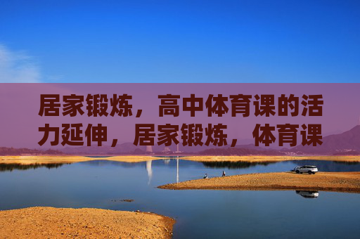 居家锻炼,高中体育课的活力延伸,居家锻炼,体育课活力的居家延续 居家锻炼,高中体育课的活力延伸,居家锻炼,体育课活力的居家延续
