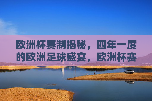 欧洲杯赛制揭秘，四年一度的欧洲足球盛宴，欧洲杯赛制揭秘，四年一度的足球盛宴
