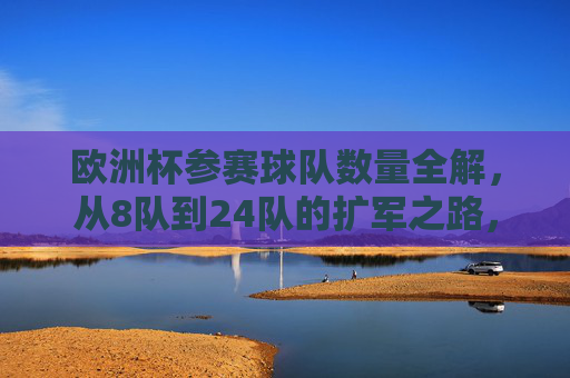 欧洲杯参赛球队数量全解,从8队到24队的扩军之路,欧洲杯参赛球队数量全解,从8队到24队的扩军之路 欧洲杯参赛球队数量全解,从8队到24队的扩军之路,欧洲杯参赛球队数量全解,从8队到24队的扩军之路