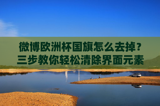 微博欧洲杯国旗怎么去掉?三步教你轻松清除界面元素!微博欧洲杯国旗怎么去掉?三步教你轻松清除界面元素! 微博欧洲杯国旗怎么去掉?三步教你轻松清除界面元素!微博欧洲杯国旗怎么去掉?三步教你轻松清除界面元素!
