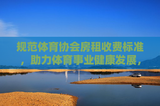 规范体育协会房租收费标准，助力体育事业健康发展，规范体育协会房租收费标准，护航体育事业健康发展