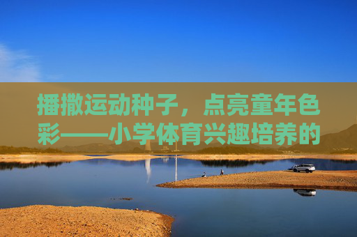 播撒运动种子，点亮童年色彩——小学体育兴趣培养的实践与思考，播撒运动种子，点亮童年，小学体育兴趣培养的实践与思考