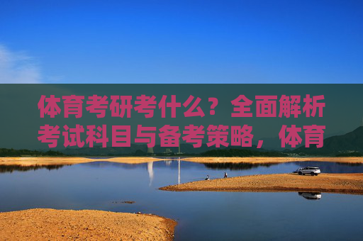 体育考研考什么?全面解析考试科目与备考策略,体育考研科目与备考策略全面解析 体育考研考什么?全面解析考试科目与备考策略,体育考研科目与备考策略全面解析