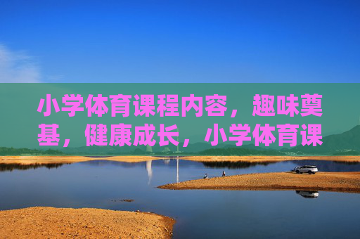 小学体育课程内容，趣味奠基，健康成长，小学体育课程，趣味奠基，健康成长