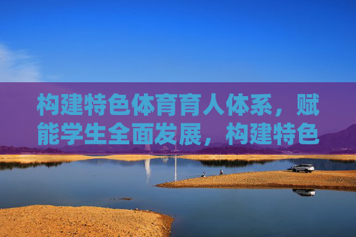 构建特色体育育人体系，赋能学生全面发展，构建特色体育育人体系 赋能学生全面发展