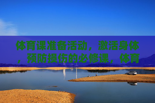 体育课准备活动，激活身体，预防损伤的必修课，体育课准备活动，激活身体、预防损伤的必修课