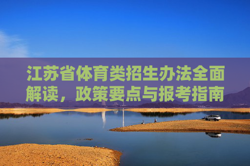 江苏省体育类招生办法全面解读,政策要点与报考指南,江苏省体育类招生办法,政策要点与报考指南全面解读 江苏省体育类招生办法全面解读,政策要点与报考指南,江苏省体育类招生办法,政策要点与报考指南全面解读