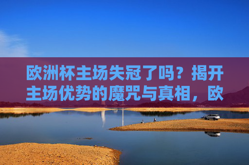 欧洲杯主场失冠了吗？揭开主场优势的魔咒与真相，欧洲杯主场失冠，主场优势魔咒的真相